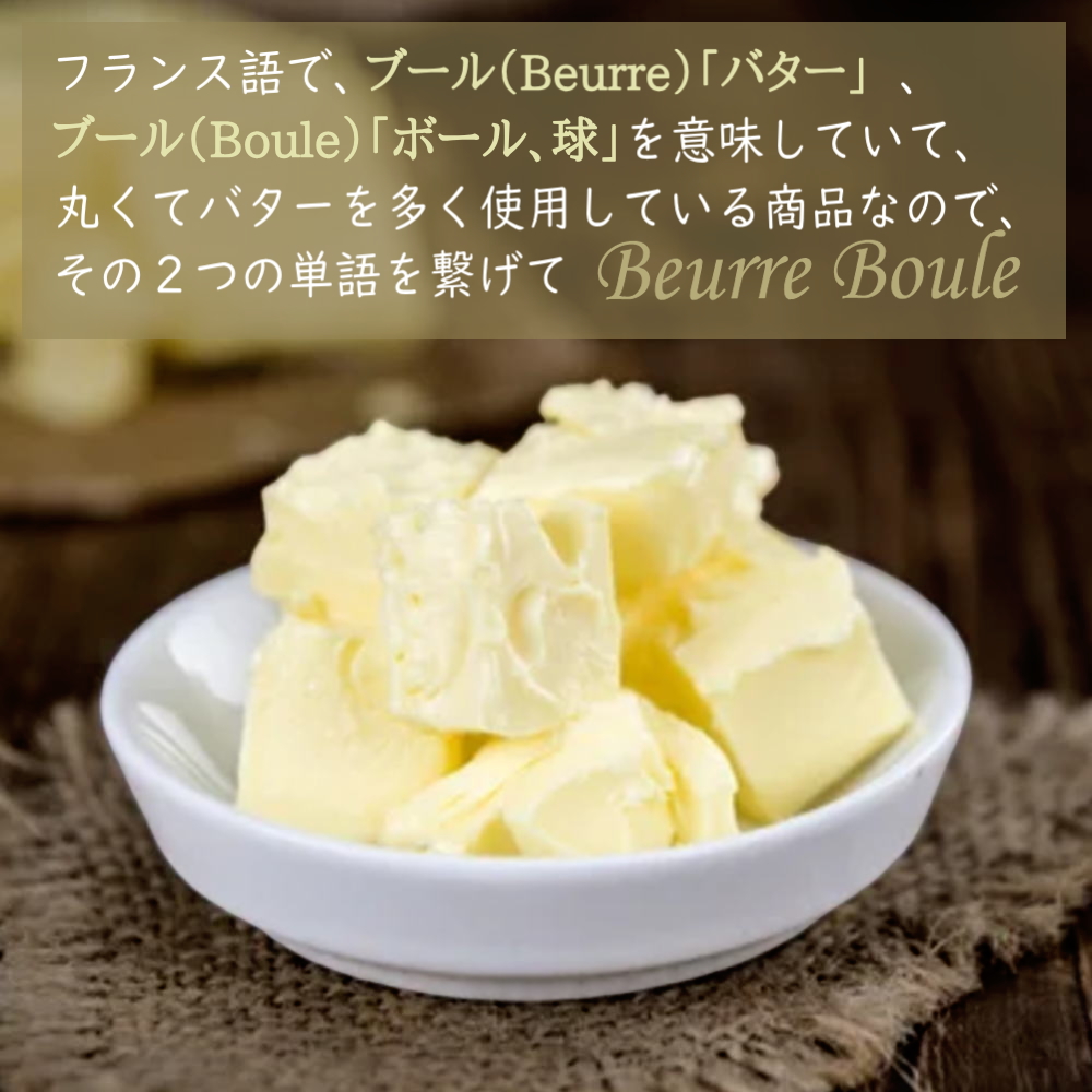 フランス語で、ブール（beurre）「バター」、
ブール（Boule）「ボール、丸」を意味していて、
丸くてバターを多く使用している商品なので、その２つの単語を繋げて
『Beurre Boule（ブールブール）』 